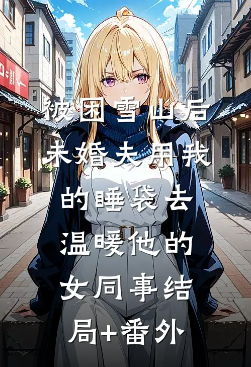 被困雪山后，未婚夫用我的睡袋去温暖他的女同事结局+番外