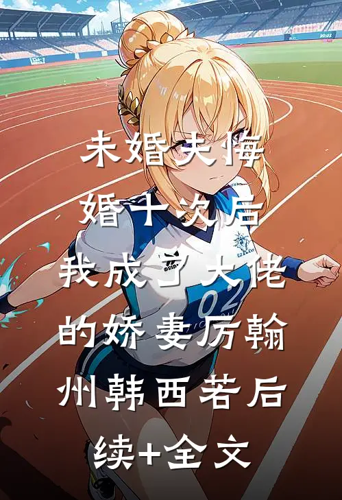 未婚夫悔婚十次后，我成了大佬的娇妻厉翰州韩西若后续+全文