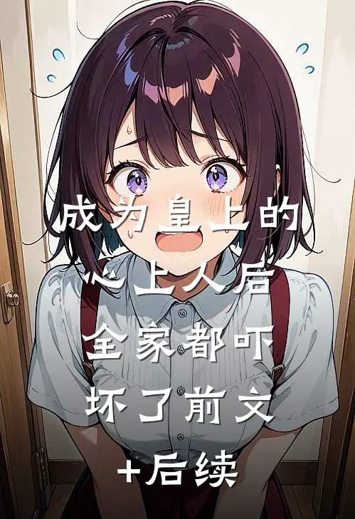 成为皇上的心上人后，全家都吓坏了前文+后续