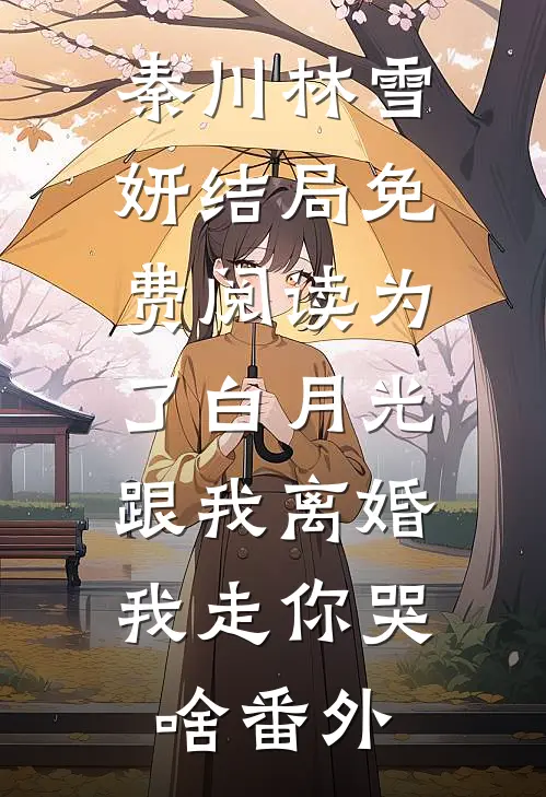 秦川林雪妍结局免费阅读为了白月光跟我离婚，我走你哭啥番外