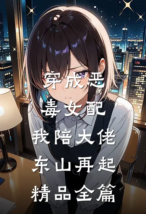 穿成恶毒女配，我陪大佬东山再起精品全篇