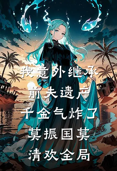 我意外继承前夫遗产，千金气炸了莫振国莫清欢全局