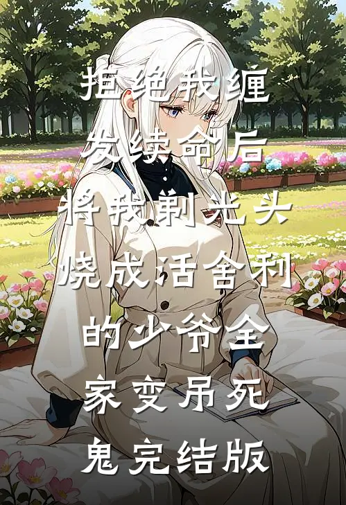 拒绝我缠发续命后，将我剃光头烧成活舍利的少爷全家变吊死鬼完结版