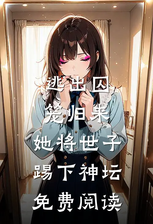 逃出囚笼归来，她将世子踢下神坛免费阅读