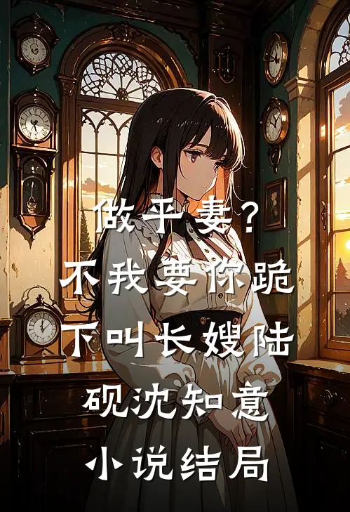 做平妻？不，我要你跪下叫长嫂陆砚沈知意小说结局