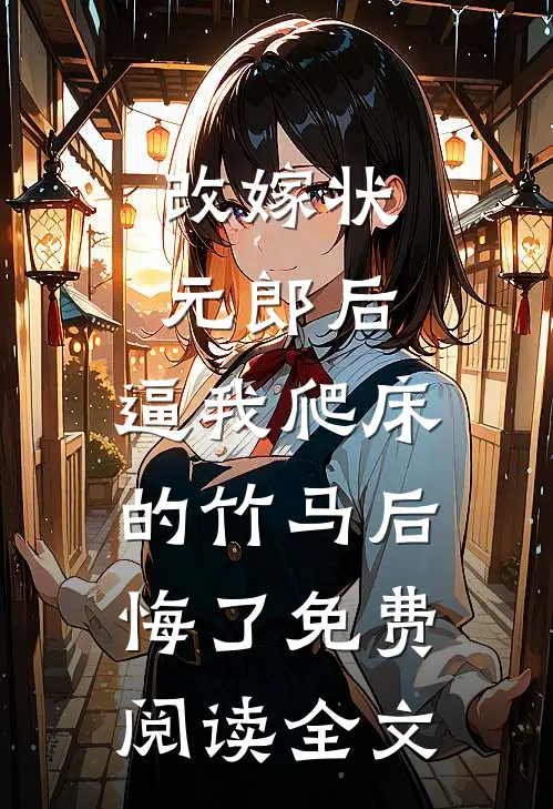 改嫁状元郎后，逼我爬床的竹马后悔了免费阅读全文