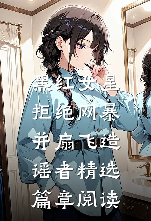 黑红女星拒绝网暴，并扇飞造谣者精选篇章阅读