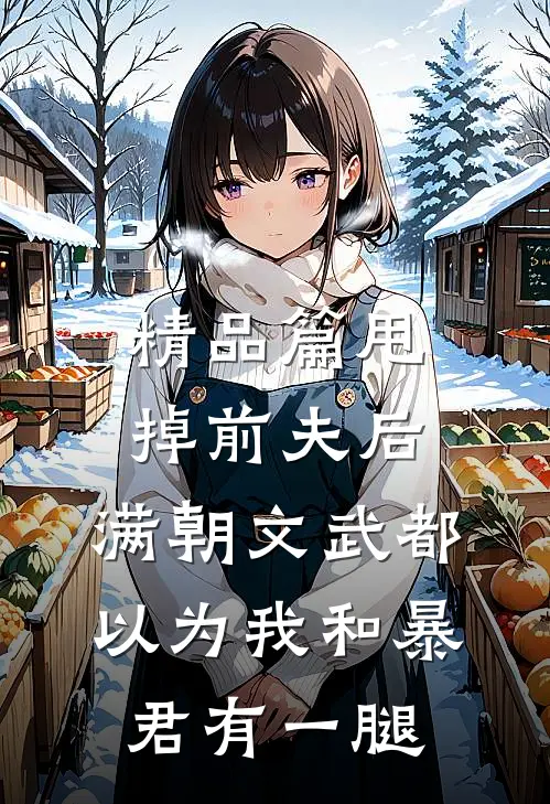 精品篇甩掉前夫后，满朝文武都以为我和暴君有一腿