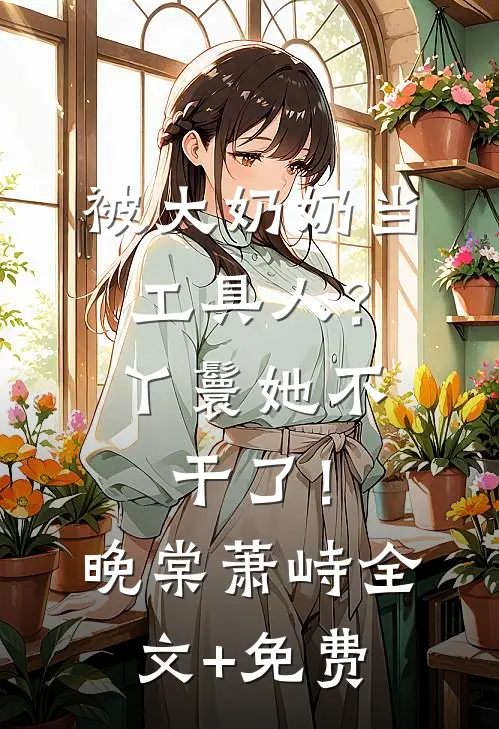 被大奶奶当工具人？丫鬟她不干了！晚棠萧峙全文+免费