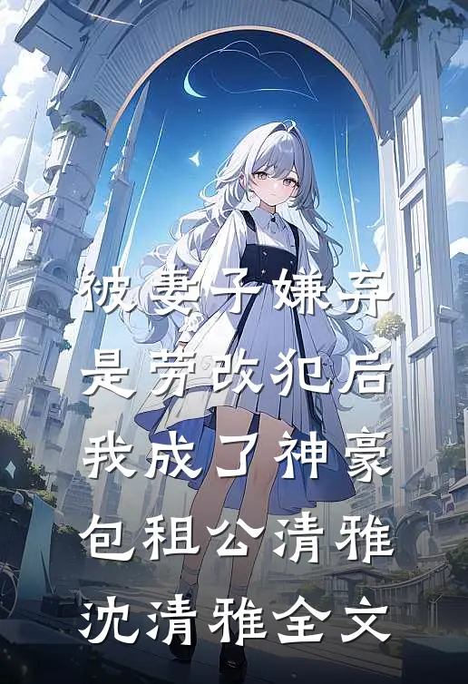 被妻子嫌弃是劳改犯后，我成了神豪包租公清雅沈清雅全文