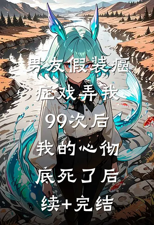 男友假装癌症戏弄我99次后，我的心彻底死了后续+完结