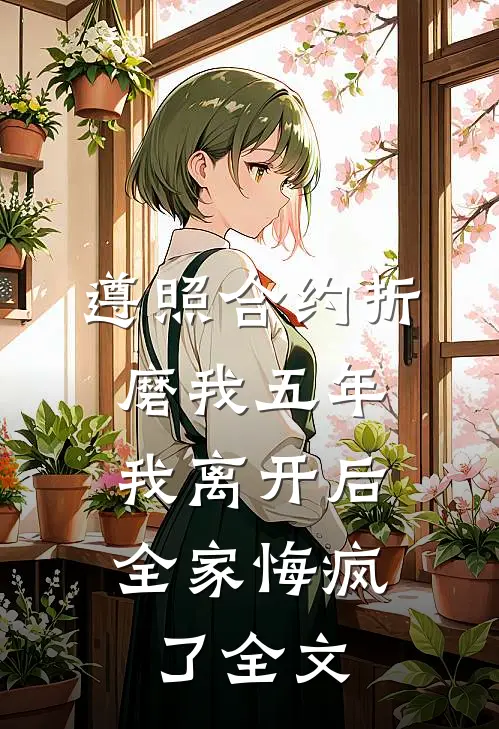 遵照合约折磨我五年，我离开后全家悔疯了全文