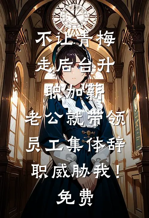 不让青梅走后台升职加薪，老公就带领员工集体辞职威胁我！免费