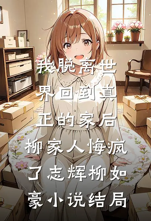 我脱离世界回到真正的家后，柳家人悔疯了志辉柳如豪小说结局