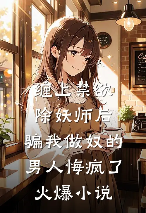 缠上禁欲除妖师后，骗我做奴的男人悔疯了火爆小说