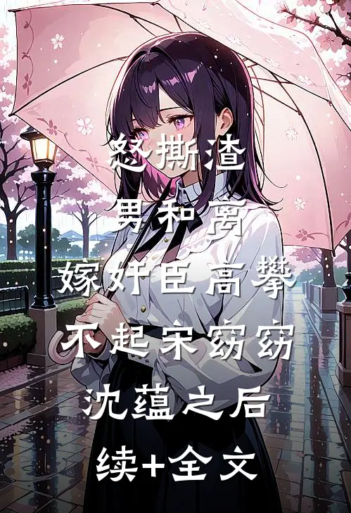 怒撕渣男和离，嫁奸臣高攀不起宋窈窈沈蕴之后续+全文