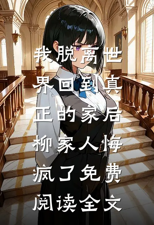 我脱离世界回到真正的家后，柳家人悔疯了免费阅读全文