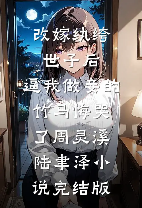 改嫁纨绔世子后，逼我做妾的竹马悔哭了周灵溪陆聿泽小说完结版