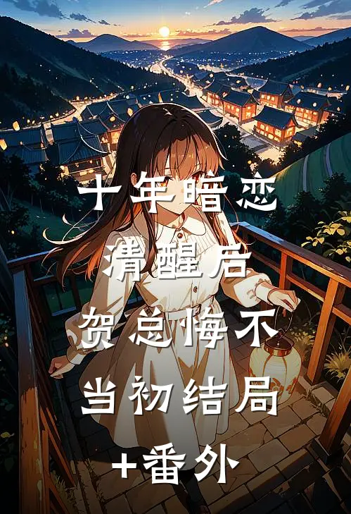 十年暗恋清醒后，贺总悔不当初结局+番外