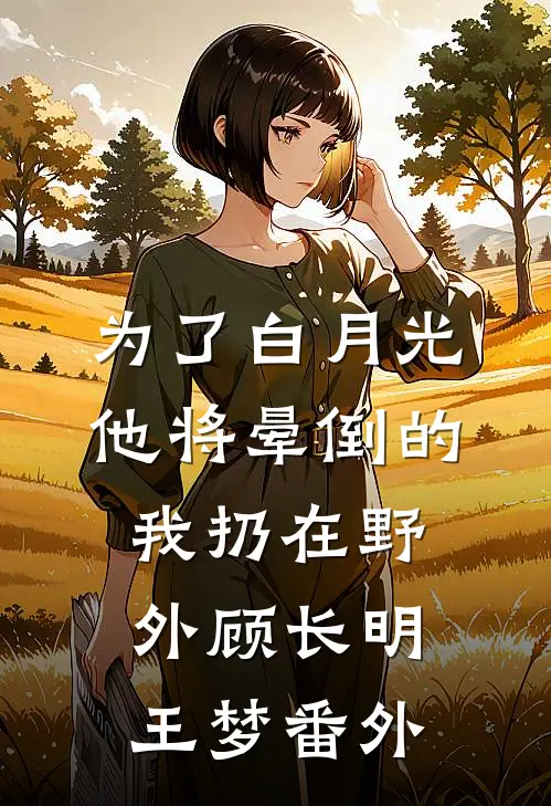 为了白月光，他将晕倒的我扔在野外顾长明王梦番外