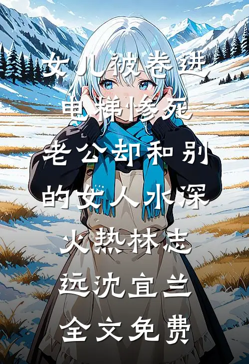 女儿被卷进电梯惨死，老公却和别的女人水深火热林志远沈宜兰全文免费
