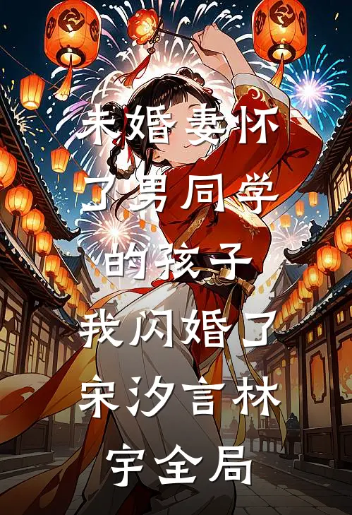 未婚妻怀了男同学的孩子，我闪婚了宋汐言林宇全局