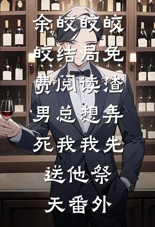 余皎皎皎皎结局免费阅读渣男总想弄死我我先送他祭天番外