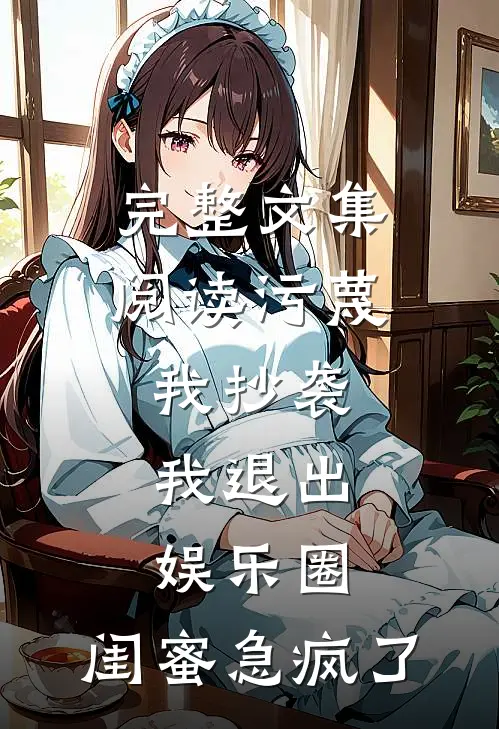 完整文集阅读污蔑我抄袭，我退出娱乐圈，闺蜜急疯了