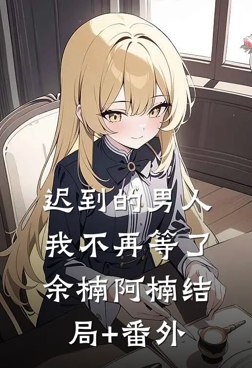 迟到的男人我不再等了余楠阿楠结局+番外