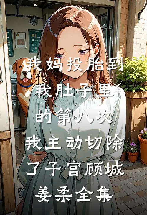 我妈投胎到我肚子里的第八次，我主动切除了子宫顾城姜柔全集
