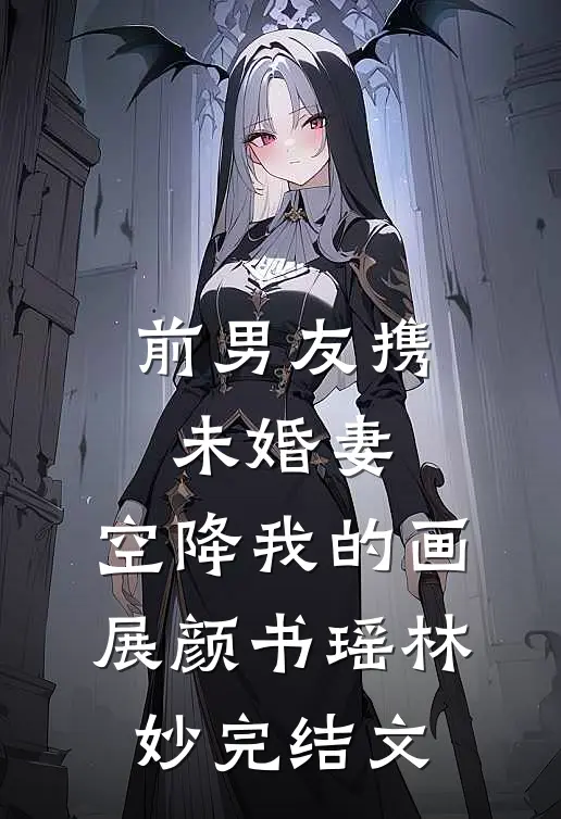 前男友携未婚妻，空降我的画展颜书瑶林妙完结文