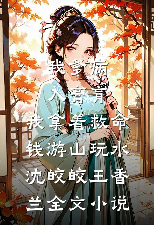 我爹病入膏肓，我拿着救命钱游山玩水沈皎皎王香兰全文小说