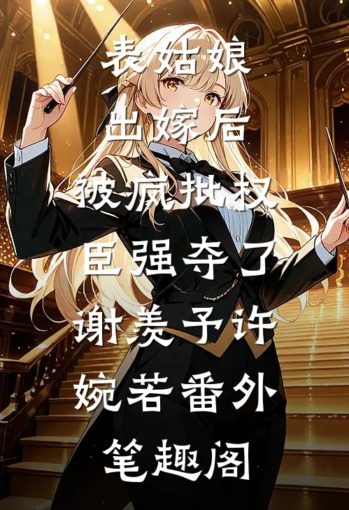 表姑娘出嫁后，被疯批权臣强夺了：谢羡予许婉若番外笔趣阁