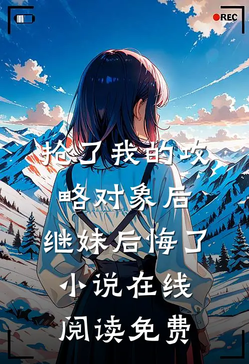 抢了我的攻略对象后，继妹后悔了小说在线阅读免费