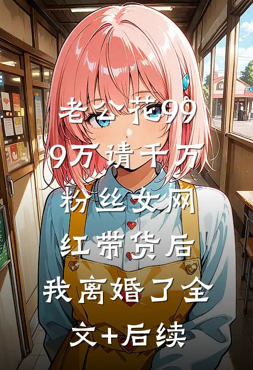 老公花999万请千万粉丝女网红带货后，我离婚了全文+后续
