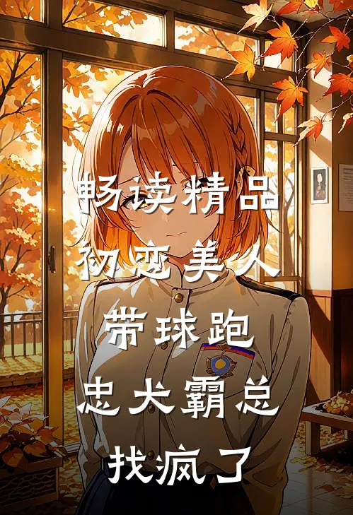 畅读精品初恋美人带球跑，忠犬霸总找疯了