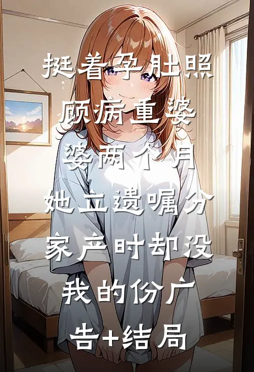 挺着孕肚照顾病重婆婆两个月，她立遗嘱分家产时却没我的份广告+结局