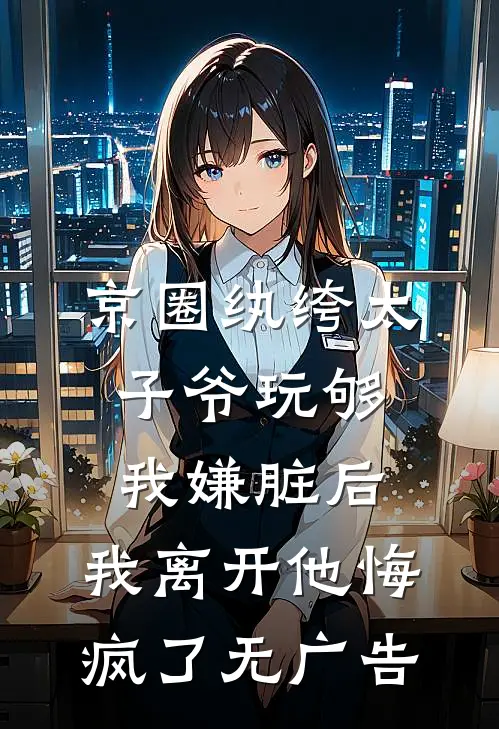 京圈纨绔太子爷玩够我嫌脏后，我离开他悔疯了无广告