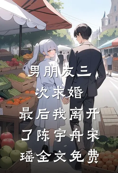 男朋友三次求婚，最后我离开了陈宇舟宋瑶全文免费
