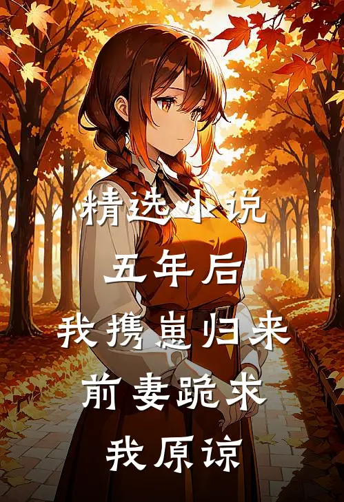 精选小说五年后，我携崽归来，前妻跪求我原谅