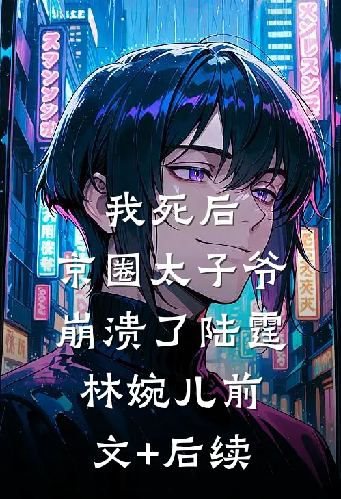 我死后，京圈太子爷崩溃了陆霆林婉儿前文+后续