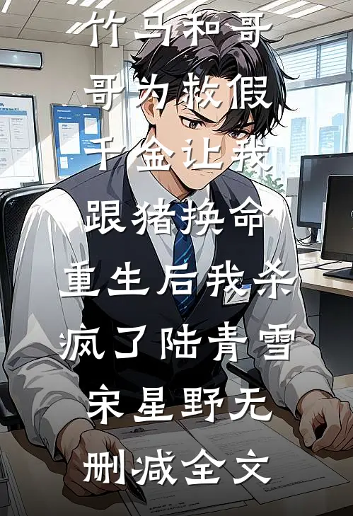 竹马和哥哥为救假千金让我跟猪换命，重生后我杀疯了陆青雪宋星野无删减全文