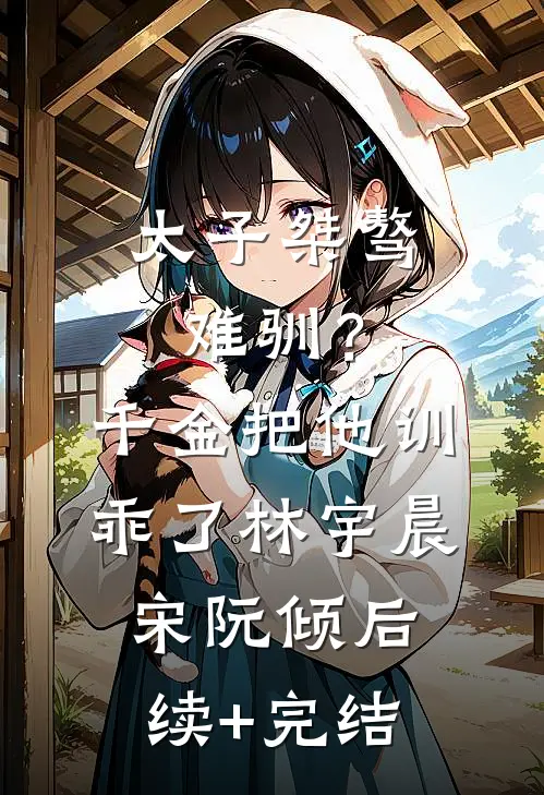 太子桀骜难驯？千金把他训乖了林宇晨宋阮倾后续+完结