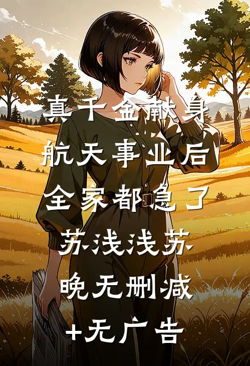 真千金献身航天事业后，全家都急了苏浅浅苏晚无删减+无广告