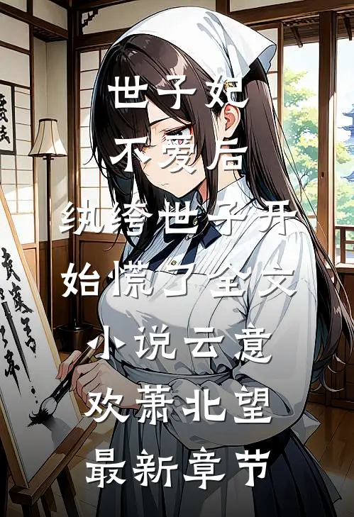 世子妃不爱后，纨绔世子开始慌了全文小说云意欢萧北望最新章节