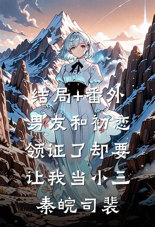 结局+番外男友和初恋领证了却要让我当小三秦皖司裴