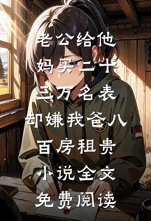 老公给他妈买二十三万名表，却嫌我爸八百房租贵小说全文免费阅读