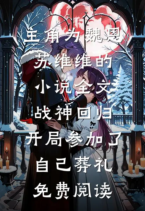 主角为魏恩苏维维的小说全文战神回归，开局参加了自己葬礼免费阅读