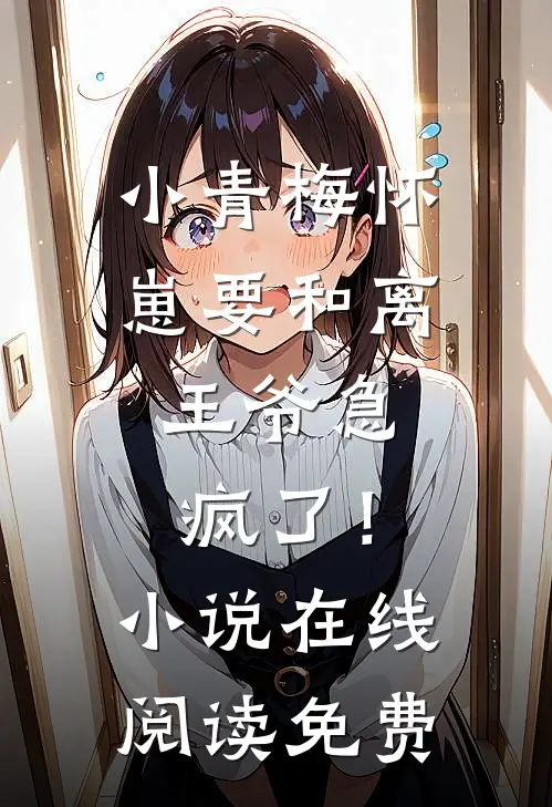 小青梅怀崽要和离，王爷急疯了！小说在线阅读免费