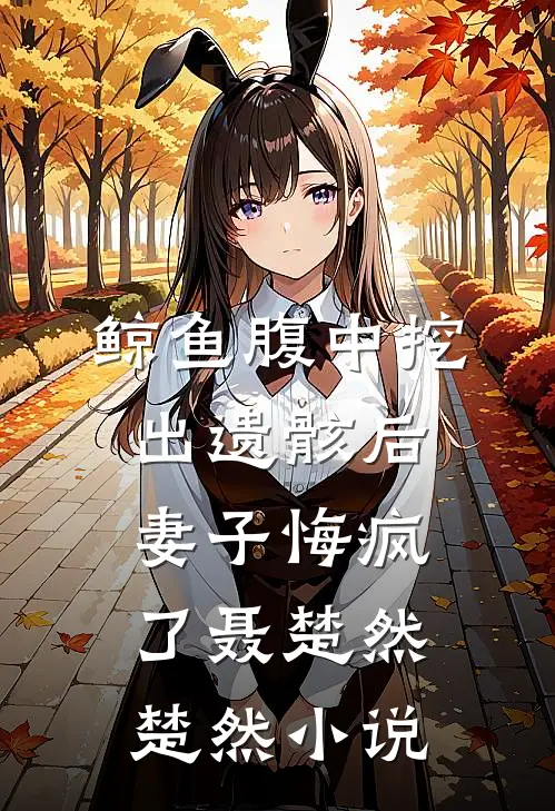 鲸鱼腹中挖出遗骸后，妻子悔疯了聂楚然楚然小说